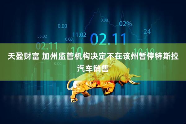 天盈财富 加州监管机构决定不在该州暂停特斯拉汽车销售