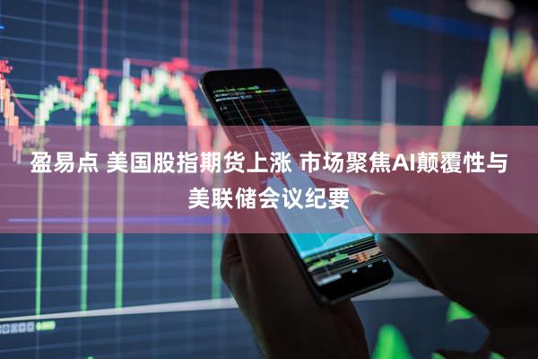 盈易点 美国股指期货上涨 市场聚焦AI颠覆性与美联储会议纪要