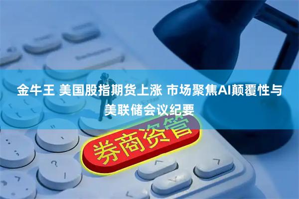 金牛王 美国股指期货上涨 市场聚焦AI颠覆性与美联储会议纪要
