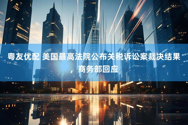 粤友优配 美国最高法院公布关税诉讼案裁决结果，商务部回应