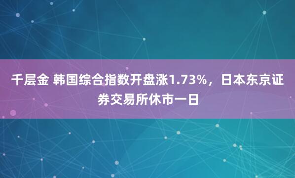千层金 韩国综合指数开盘涨1.73%，日本东京证券交易所休市一日