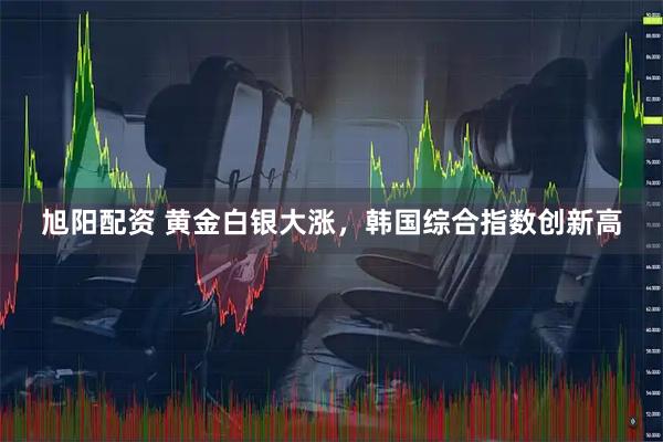旭阳配资 黄金白银大涨，韩国综合指数创新高
