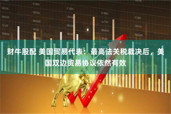 财牛股配 美国贸易代表：最高法关税裁决后，美国双边贸易协议依然有效