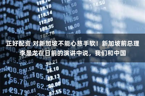 正好配资 对新加坡不能心慈手软！新加坡前总理李显龙在日前的演讲中说，我们和中国