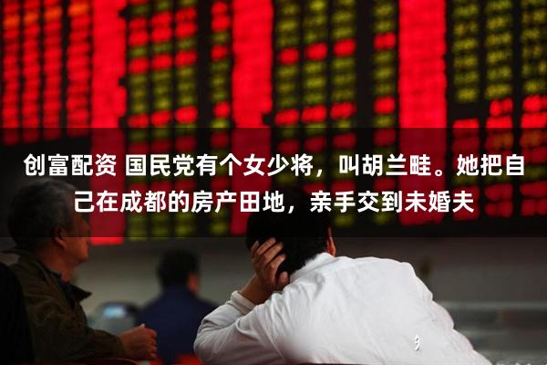 创富配资 国民党有个女少将，叫胡兰畦。她把自己在成都的房产田地，亲手交到未婚夫