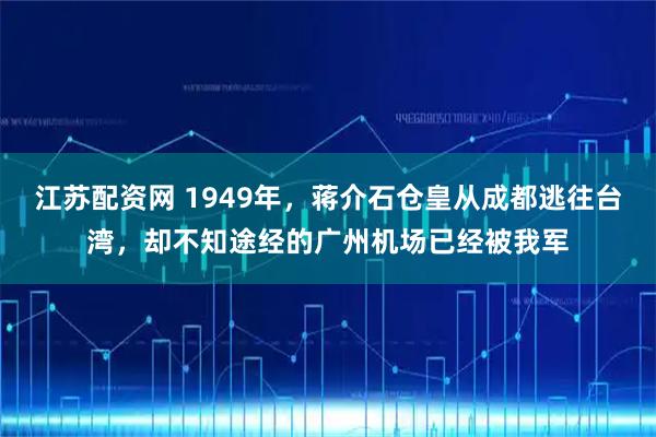 江苏配资网 1949年，蒋介石仓皇从成都逃往台湾，却不知途经的广州机场已经被我军