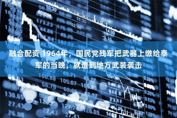 融合配资 1964年，国民党残军把武器上缴给泰军的当晚，就遭到地方武装袭击
