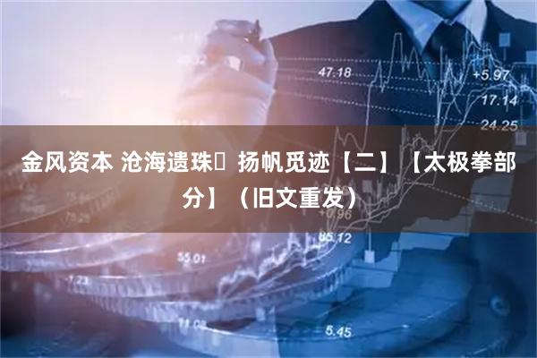 金风资本 沧海遗珠 扬帆觅迹【二】【太极拳部分】（旧文重发）