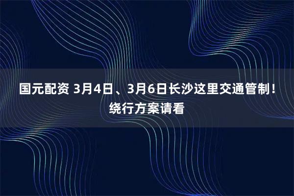 国元配资 3月4日、3月6日长沙这里交通管制！绕行方案请看