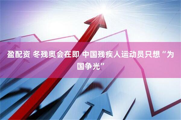 盈配资 冬残奥会在即 中国残疾人运动员只想“为国争光”