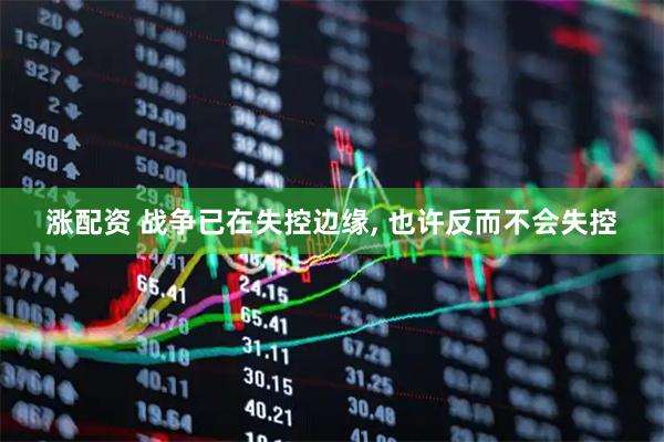 涨配资 战争已在失控边缘, 也许反而不会失控