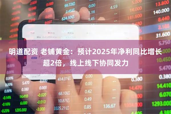 明道配资 老铺黄金：预计2025年净利同比增长超2倍，线上线下协同发力