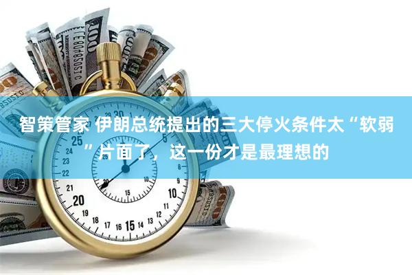 智策管家 伊朗总统提出的三大停火条件太“软弱”片面了，这一份才是最理想的