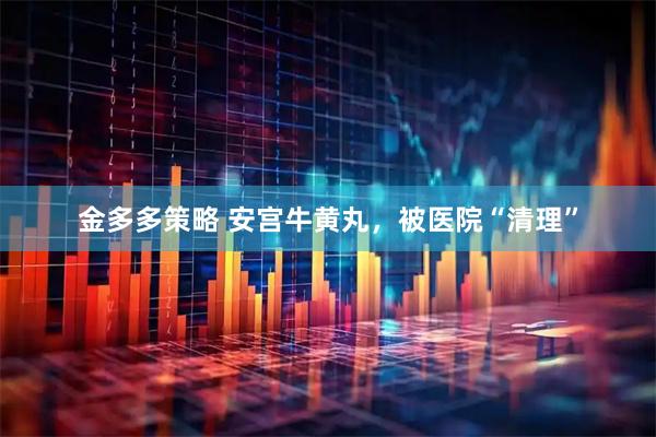 金多多策略 安宫牛黄丸，被医院“清理”