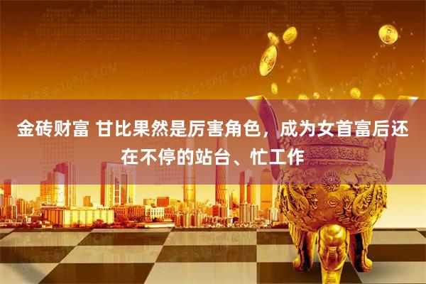 金砖财富 甘比果然是厉害角色，成为女首富后还在不停的站台、忙工作