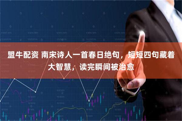 盟牛配资 南宋诗人一首春日绝句，短短四句藏着大智慧，读完瞬间被治愈