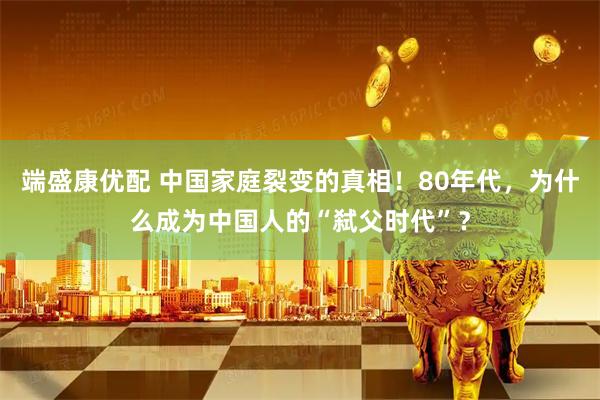 端盛康优配 中国家庭裂变的真相！80年代，为什么成为中国人的“弑父时代”？
