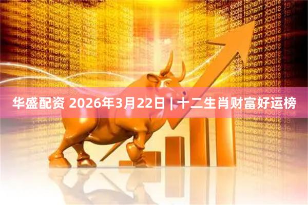 华盛配资 2026年3月22日 | 十二生肖财富好运榜