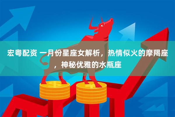 宏粤配资 一月份星座女解析，热情似火的摩羯座，神秘优雅的水瓶座