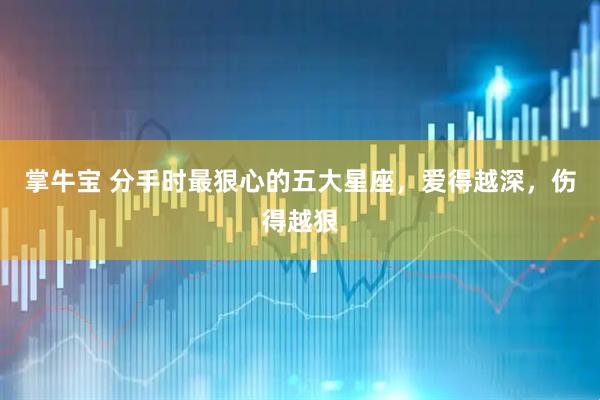 掌牛宝 分手时最狠心的五大星座，爱得越深，伤得越狠