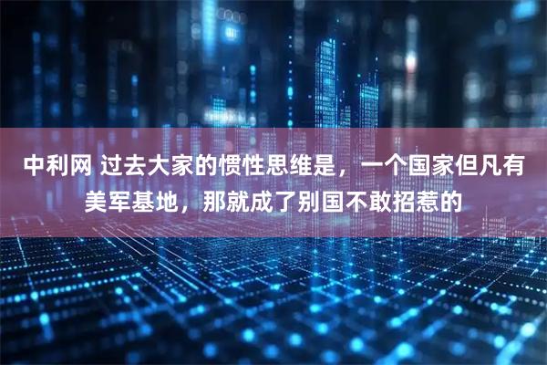 中利网 过去大家的惯性思维是，一个国家但凡有美军基地，那就成了别国不敢招惹的