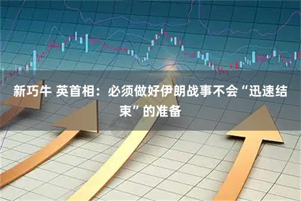 新巧牛 英首相：必须做好伊朗战事不会“迅速结束”的准备