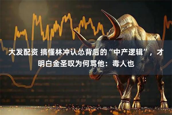 大发配资 搞懂林冲认怂背后的“中产逻辑”，才明白金圣叹为何骂他：毒人也