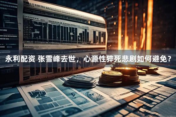 永利配资 张雪峰去世，心源性猝死悲剧如何避免？