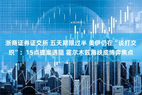 浙商证券证交所 五天期限过半 美伊仍在“谈打交织”：15点提案遇阻 霍尔木兹海峡成博弈焦点
