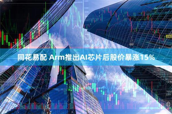 同花易配 Arm推出AI芯片后股价暴涨15%