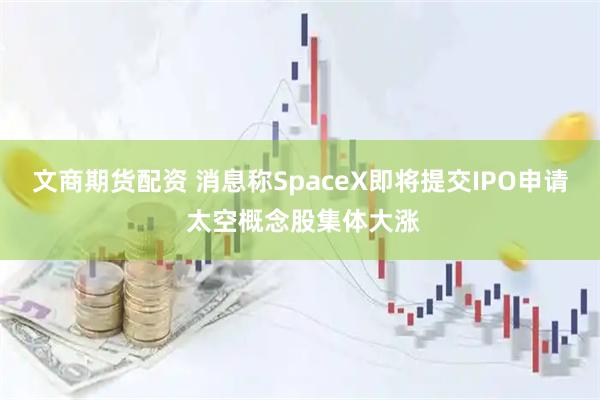 文商期货配资 消息称SpaceX即将提交IPO申请 太空概念股集体大涨
