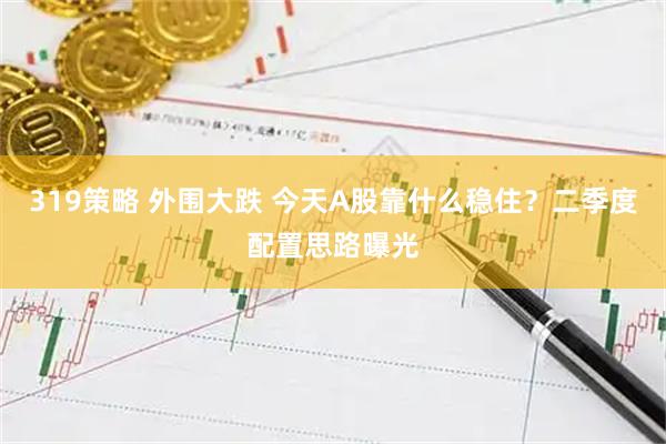 319策略 外围大跌 今天A股靠什么稳住？二季度配置思路曝光