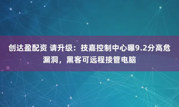 创达盈配资 请升级：技嘉控制中心曝9.2分高危漏洞，黑客可远程接管电脑