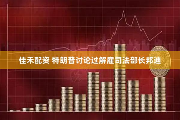 佳禾配资 特朗普讨论过解雇司法部长邦迪