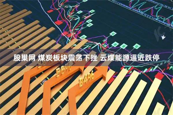 股巢网 煤炭板块震荡下挫 云煤能源逼近跌停