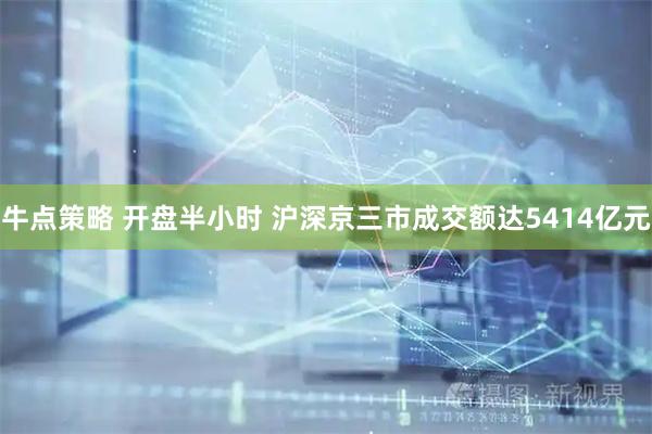 牛点策略 开盘半小时 沪深京三市成交额达5414亿元