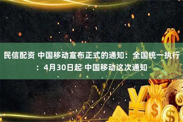 民信配资 中国移动宣布正式的通知：全国统一执行：4月30日起 中国移动这次通知