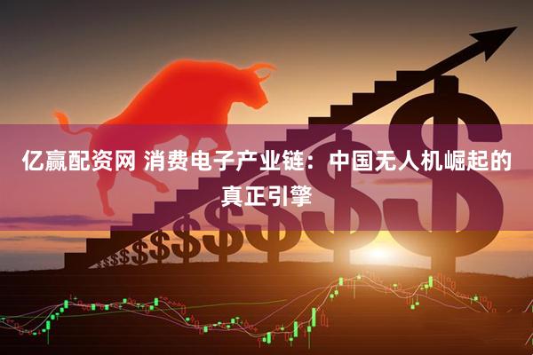 亿赢配资网 消费电子产业链：中国无人机崛起的真正引擎