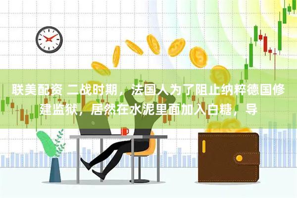 联美配资 二战时期，法国人为了阻止纳粹德国修建监狱，居然在水泥里面加入白糖，导