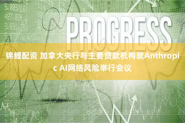 锦鲤配资 加拿大央行与主要贷款机构就Anthropic AI网络风险举行会议
