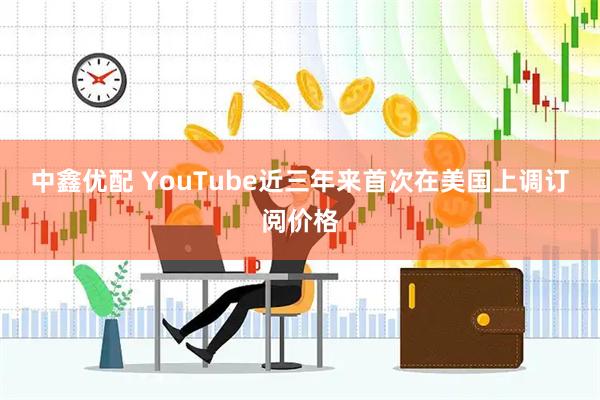中鑫优配 YouTube近三年来首次在美国上调订阅价格