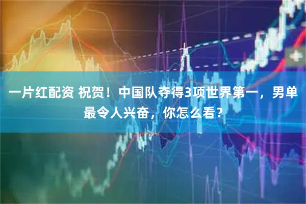 一片红配资 祝贺！中国队夺得3项世界第一，男单最令人兴奋，你怎么看？