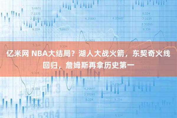 亿米网 NBA大结局？湖人大战火箭，东契奇火线回归，詹姆斯再拿历史第一
