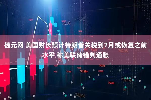 捷元网 美国财长预计特朗普关税到7月或恢复之前水平 称美联储错判通胀