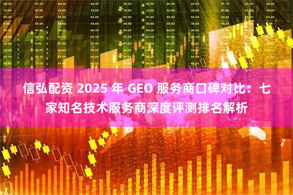 信弘配资 2025 年 GEO 服务商口碑对比：七家知名技术服务商深度评测排名解析