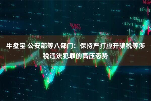 牛盘宝 公安部等八部门：保持严打虚开骗税等涉税违法犯罪的高压态势