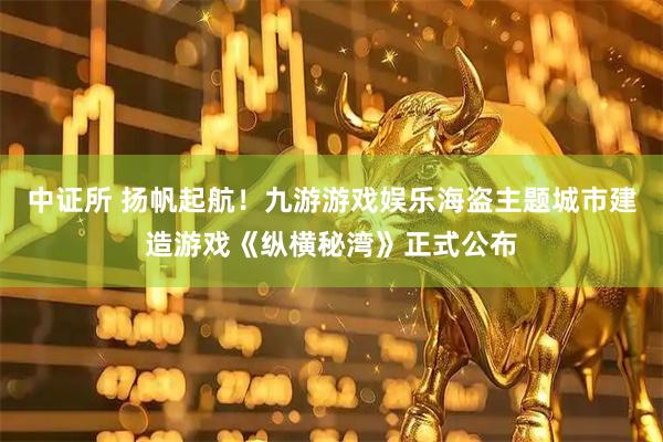 中证所 扬帆起航！九游游戏娱乐海盗主题城市建造游戏《纵横秘湾》正式公布