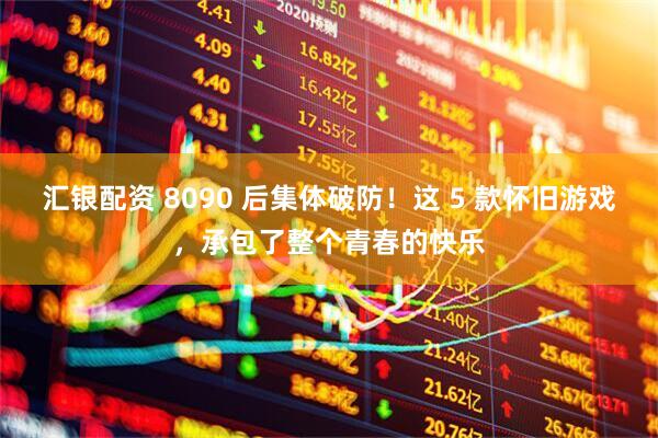 汇银配资 8090 后集体破防！这 5 款怀旧游戏，承包了整个青春的快乐
