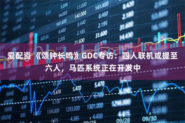 爱配资 《颂钟长鸣》GDC专访：四人联机或提至六人，马匹系统正在开发中