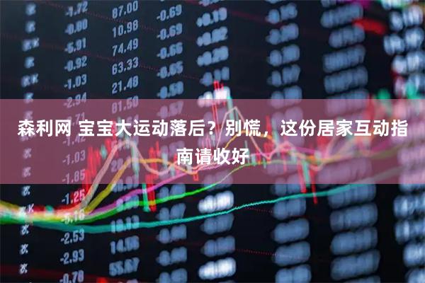 森利网 宝宝大运动落后？别慌，这份居家互动指南请收好
